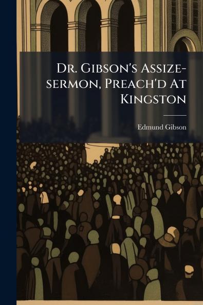 Dr. Gibson's Assize-sermon Preach'd At Kingston