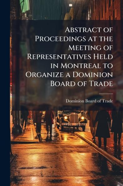 Abstract of Proceedings at the Meeting of Representatives Held in Montreal to Organize a Dominion Board of Trade