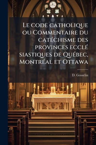 Le code catholique ou Commentaire du catéchisme des provinces ecclé siastiques de Québec Montréal et Ottawa