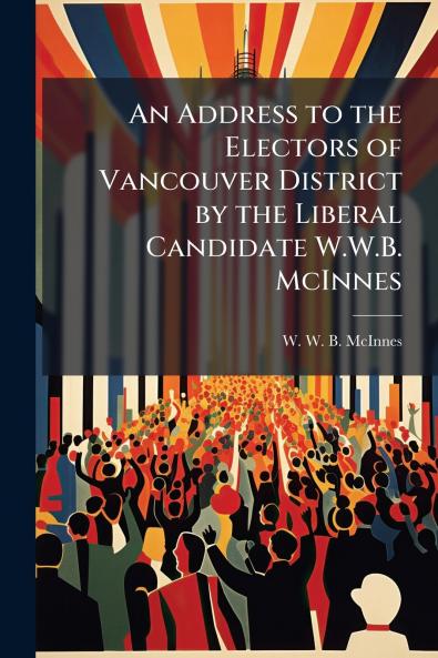 An Address to the Electors of Vancouver District by the Liberal Candidate W.W.B. McInnes
