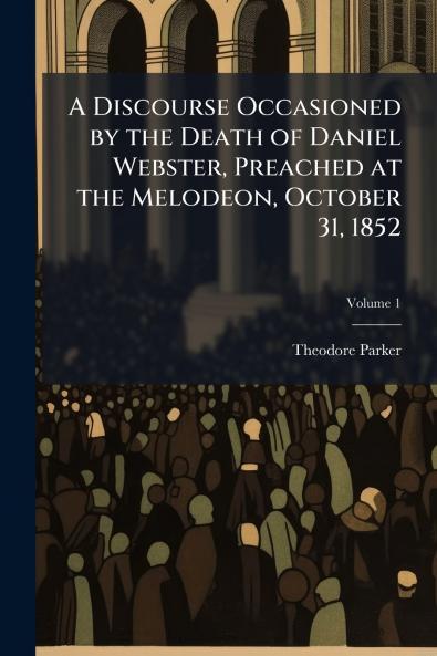 A Discourse Occasioned by the Death of Daniel Webster Preached at the Melodeon October 31 1852; Volume 1