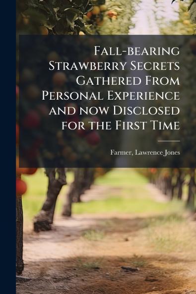 Fall-bearing Strawberry Secrets Gathered From Personal Experience and now Disclosed for the First Time