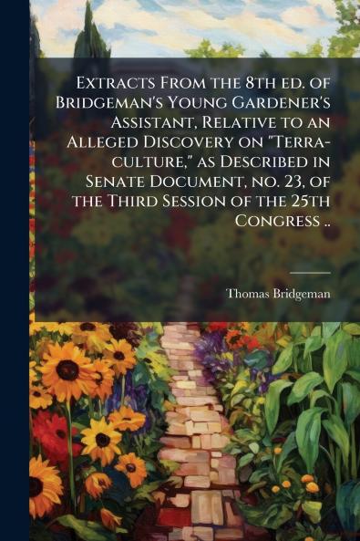 Extracts From the 8th ed. of Bridgeman's Young Gardener's Assistant Relative to an Alleged Discovery on Terra-culture as Described in Senate Document no. 23 of the Third Session of the 25th Congress ..