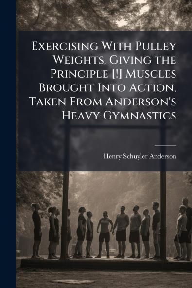 Exercising With Pulley Weights. Giving the Principle [!] Muscles Brought Into Action Taken From Anderson's Heavy Gymnastics