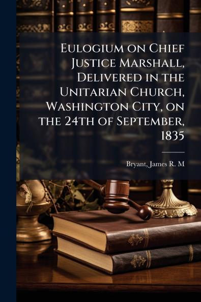 Eulogium on Chief Justice Marshall Delivered in the Unitarian Church Washington City on the 24th of September 1835