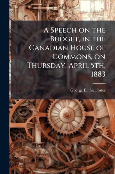 A Speech on the Budget in the Canadian House of Commons on Thursday April 5th 1883