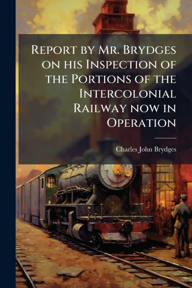 Report by Mr. Brydges on his Inspection of the Portions of the Intercolonial Railway now in Operation