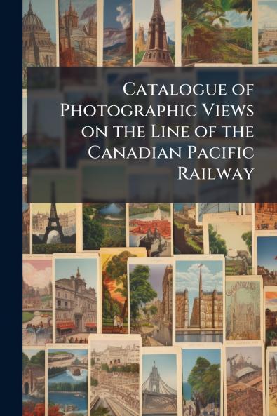 Catalogue of Photographic Views on the Line of the Canadian Pacific Railway