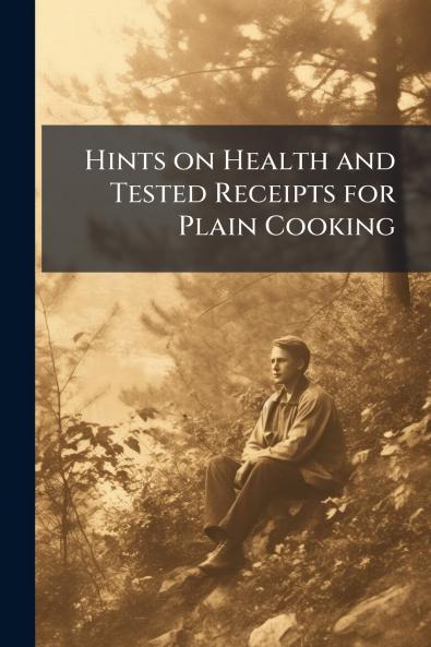 Hints on Health and Tested Receipts for Plain Cooking