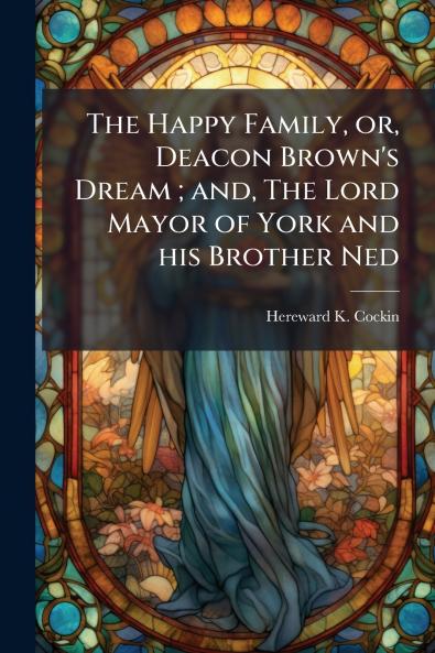 The Happy Family or Deacon Brown's Dream ; and The Lord Mayor of York and his Brother Ned