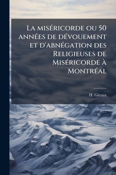 La miséricorde ou 50 années de dévouement et d'abnégation des Religieuses de Miséricorde à Montréal