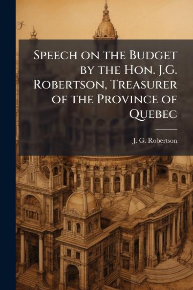 Speech on the Budget by the Hon. J.G. Robertson Treasurer of the Province of Quebec