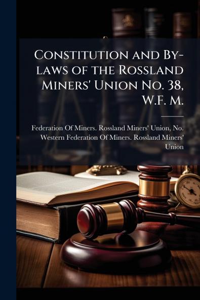 Constitution and By-laws of the Rossland Miners' Union No. 38 W.F. M.