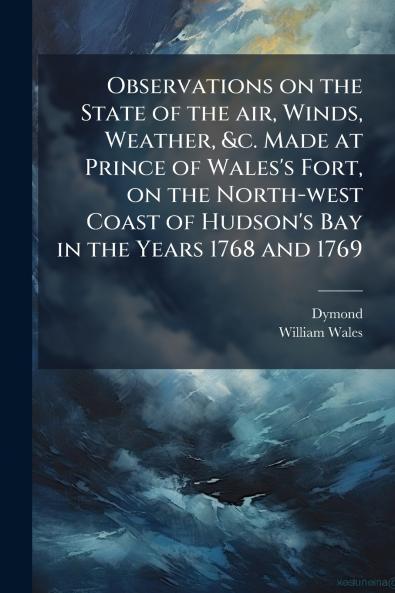 Observations on the State of the air Winds Weather &c. Made at Prince of Wales's Fort on the North-west Coast of Hudson's Bay in the Years 1768 and 1769