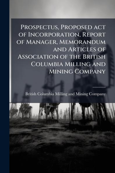 Prospectus Proposed act of Incorporation Report of Manager Memorandum and Articles of Association of the British Columbia Milling and Mining Company