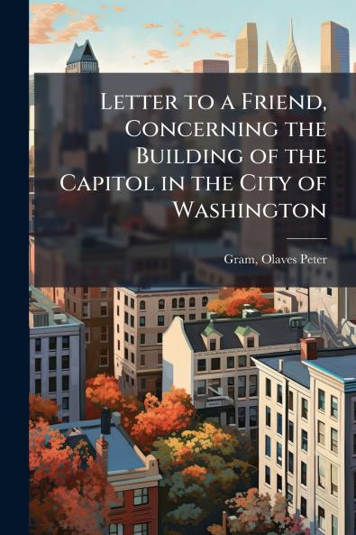 Letter to a Friend Concerning the Building of the Capitol in the City of Washington