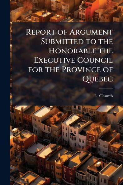 Report of Argument Submitted to the Honorable the Executive Council for the Province of Quebec
