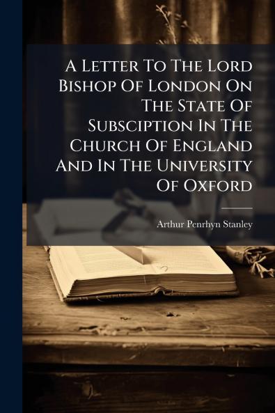 A Letter To The Lord Bishop Of London On The State Of Subsciption In The Church Of England And In The University Of Oxford