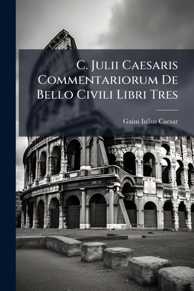 C. Julii Caesaris Commentariorum De Bello Civili Libri Tres