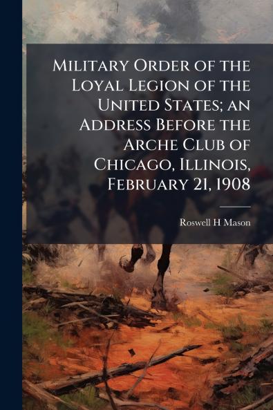 Military Order of the Loyal Legion of the United States; an Address Before the Arche Club of Chicago Illinois February 21 1908