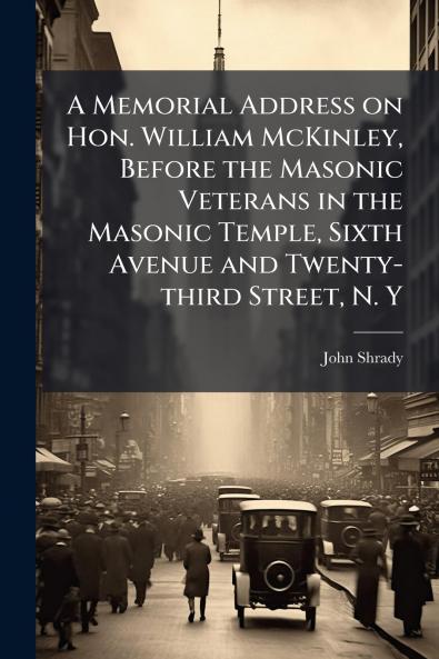 A Memorial Address on Hon. William McKinley Before the Masonic Veterans in the Masonic Temple Sixth Avenue and Twenty-third Street N. Y