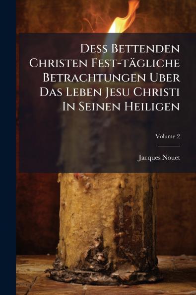 Deß Bettenden Christen Fest-tägliche Betrachtungen Uber Das Leben Jesu Christi In Seinen Heiligen; Volume 2