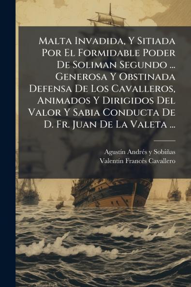 Malta Invadida Y Sitiada Por El Formidable Poder De Soliman Segundo ... Generosa Y Obstinada Defensa De Los Cavalleros Animados Y Dirigidos Del Valor Y Sabia Conducta De D. Fr. Juan De La Valeta ...