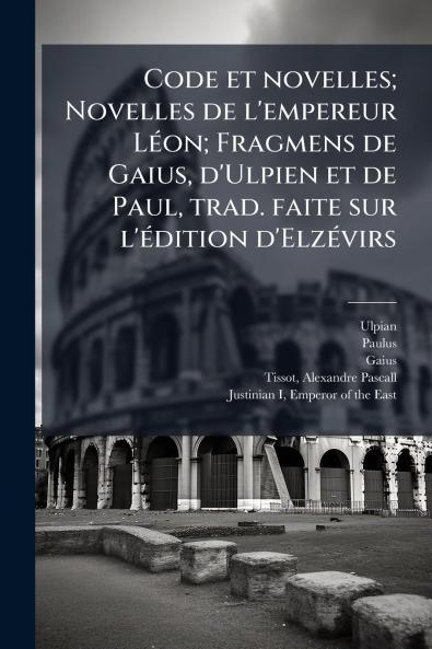 Code et novelles; Novelles de l'empereur Léon; Fragmens de Gaius d'Ulpien et de Paul trad. faite sur l'édition d'Elzévirs