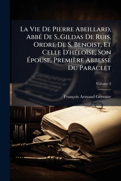 La Vie De Pierre Abeillard Abbé De S. Gildas De Ruis Ordre De S. Benoist Et Celle D'héloïse Son Épouse Première Abbesse Du Paraclet; Volume 2