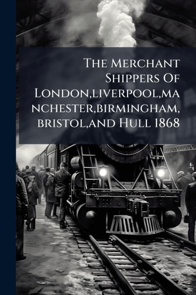 The Merchant Shippers Of Londonliverpoolmanchesterbirminghambristoland Hull 1868