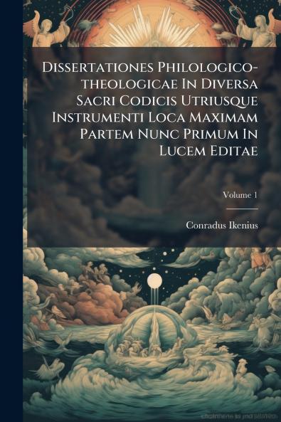 Dissertationes Philologico-theologicae In Diversa Sacri Codicis Utriusque Instrumenti Loca Maximam Partem Nunc Primum In Lucem Editae; Volume 1