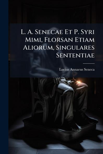 L. A. Senecae Et P. Syri Mimi Florsan Etiam Aliorum Singulares Sententiae