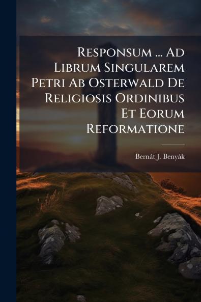 Responsum ... Ad Librum Singularem Petri Ab Osterwald De Religiosis Ordinibus Et Eorum Reformatione
