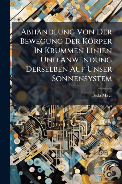 Abhandlung Von Der Bewegung Der Körper In Krummen Linien Und Anwendung Derselben Auf Unser Sonnensystem