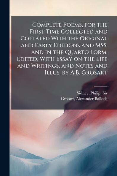 Complete Poems for the First Time Collected and Collated With the Original and Early Editions and MSS. and in the Quarto Form. Edited With Essay on the Life and Writings and Notes and Illus. by A.B. Grosart