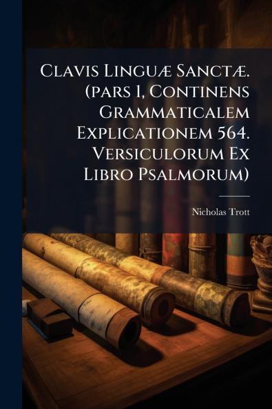 Clavis Linguæ Sanctæ. (pars 1 Continens Grammaticalem Explicationem 564. Versiculorum Ex Libro Psalmorum)
