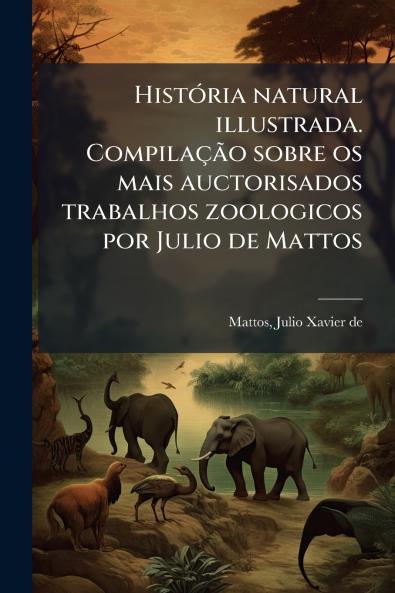 História natural illustrada. Compilação sobre os mais auctorisados trabalhos zoologicos por Julio de Mattos