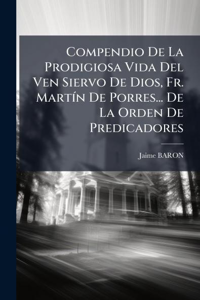 Compendio De La Prodigiosa Vida Del Ven Siervo De Dios Fr. Martín De Porres... De La Orden De Predicadores