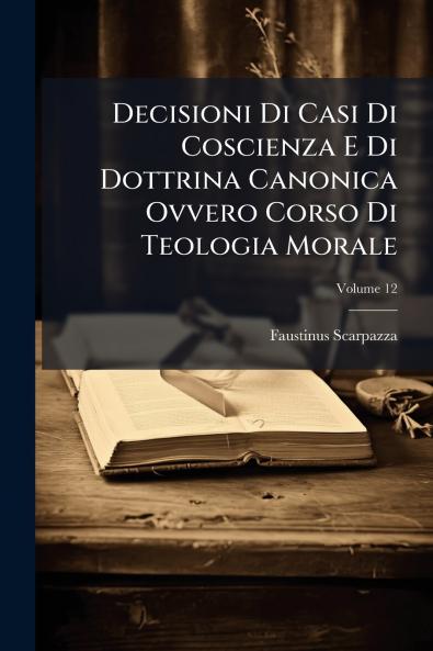 Decisioni Di Casi Di Coscienza E Di Dottrina Canonica Ovvero Corso Di Teologia Morale