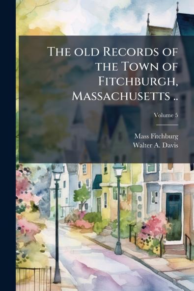 The old Records of the Town of Fitchburgh Massachusetts ..; Volume 5