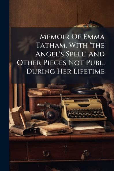 Memoir Of Emma Tatham. With 'the Angel's Spell' And Other Pieces Not Publ. During Her Lifetime