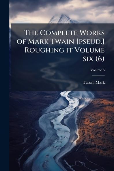 The Complete Works of Mark Twain [pseud.] Roughing it Volume six (6); Volume 6