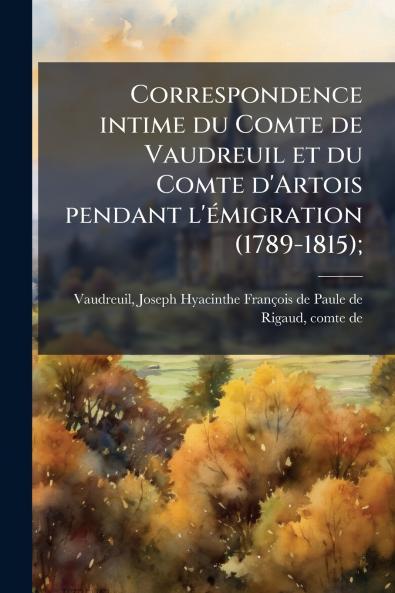 Correspondence intime du Comte de Vaudreuil et du Comte d'Artois pendant l'émigration (1789-1815);