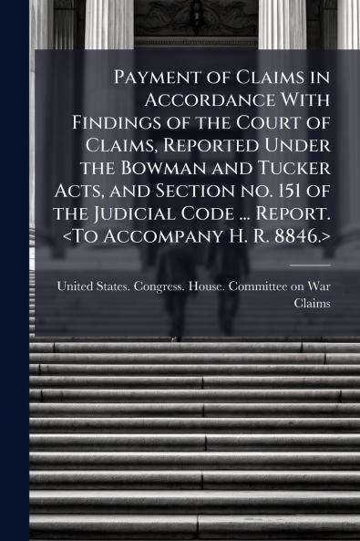 Payment of Claims in Accordance With Findings of the Court of Claims Reported Under the Bowman and Tucker Acts and Section no. 151 of the Judicial Code ... Report. <To Accompany H. R. 8846.>