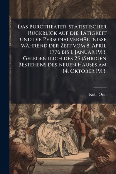 Das Burgtheater statistischer Rückblick auf die Tätigkeit und die Personalverhältnisse während der Zeit vom 8. April 1776 bis 1. Januar 1913. Gelegentlich des 25 jährigen Bestehens des neuen Hauses am 14. Oktober 1913;