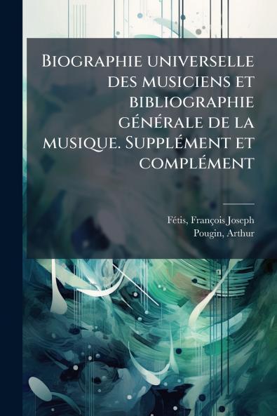 Biographie universelle des musiciens et bibliographie générale de la musique. Supplément et complément