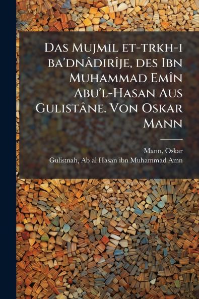 Das Mujmil et-trkh-i ba'dnâdirîje des Ibn Muhammad Emîn Abu'l-Hasan Aus Gulistâne. Von Oskar Mann