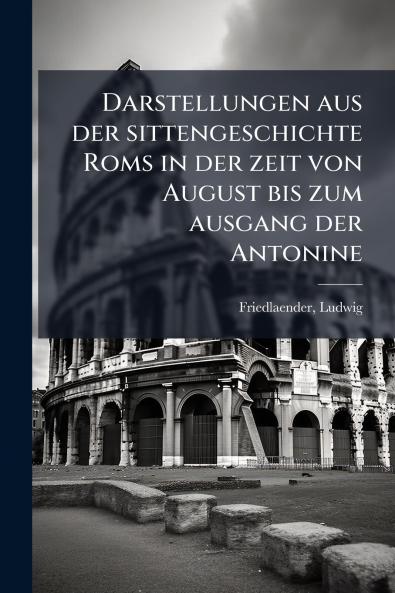 Darstellungen aus der sittengeschichte Roms in der zeit von August bis zum ausgang der Antonine