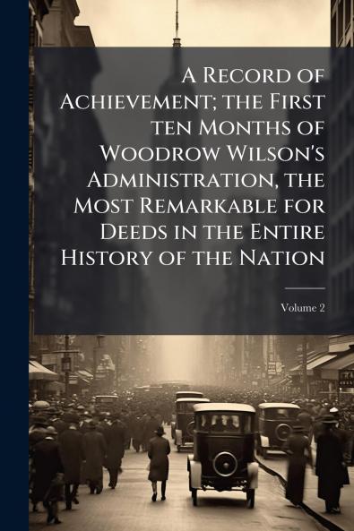 A Record of Achievement; the First ten Months of Woodrow Wilson's Administration the Most Remarkable for Deeds in the Entire History of the Nation; Volume 2