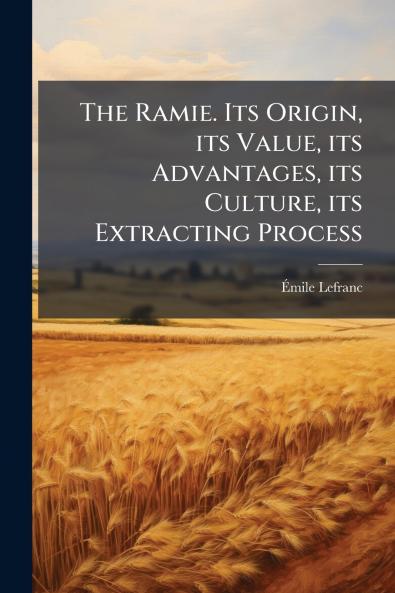 The Ramie. Its Origin its Value its Advantages its Culture its Extracting Process